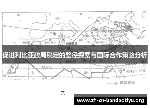 促进利比亚政局稳定的路径探索与国际合作策略分析 促进利比亚政局稳定的路径探索与国际合作策略分析