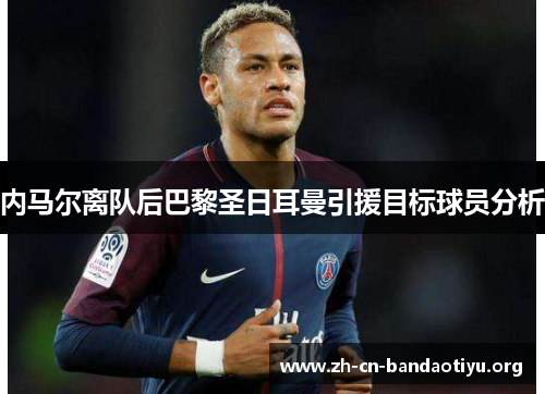 内马尔离队后巴黎圣日耳曼引援目标球员分析 内马尔离队后巴黎圣日耳曼引援目标球员分析