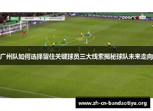 广州队如何选择留住关键球员三大线索揭秘球队未来走向 广州队如何选择留住关键球员三大线索揭秘球队未来走向
