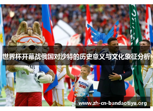 世界杯开幕战俄国对沙特的历史意义与文化象征分析