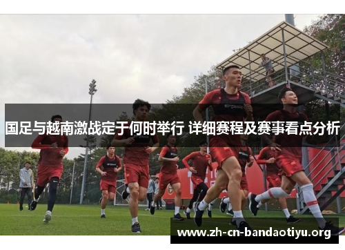 国足与越南激战定于何时举行 详细赛程及赛事看点分析 国足与越南激战定于何时举行 详细赛程及赛事看点分析