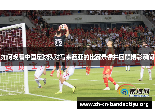 如何观看中国足球队对马来西亚的比赛录像并回顾精彩瞬间 如何观看中国足球队对马来西亚的比赛录像并回顾精彩瞬间