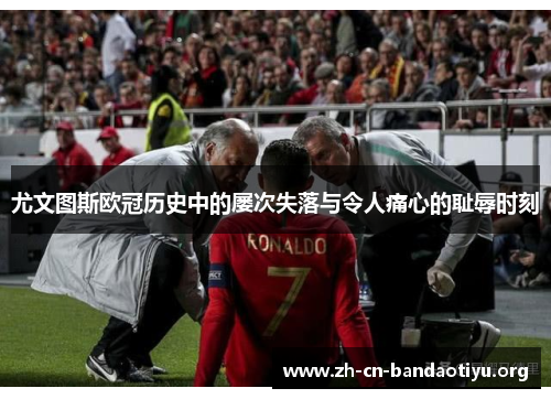 尤文图斯欧冠历史中的屡次失落与令人痛心的耻辱时刻 尤文图斯欧冠历史中的屡次失落与令人痛心的耻辱时刻