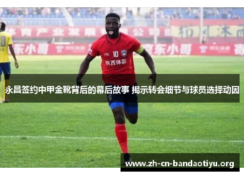 永昌签约中甲金靴背后的幕后故事 揭示转会细节与球员选择动因 永昌签约中甲金靴背后的幕后故事 揭示转会细节与球员选择动因