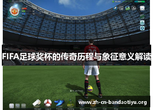 FIFA足球奖杯的传奇历程与象征意义解读