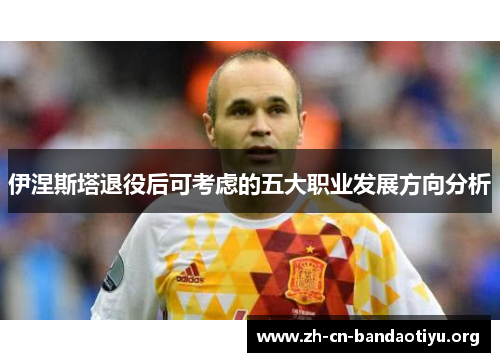 伊涅斯塔退役后可考虑的五大职业发展方向分析 伊涅斯塔退役后可考虑的五大职业发展方向分析