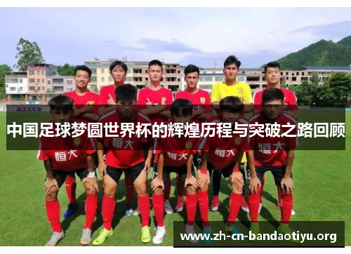 中国足球梦圆世界杯的辉煌历程与突破之路回顾 中国足球梦圆世界杯的辉煌历程与突破之路回顾