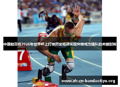 中国能否在2026年世界杯上打破历史瓶颈实现突破成为强队的关键时刻
