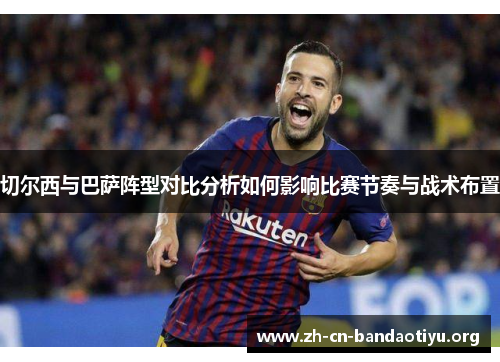 切尔西与巴萨阵型对比分析如何影响比赛节奏与战术布置 切尔西与巴萨阵型对比分析如何影响比赛节奏与战术布置