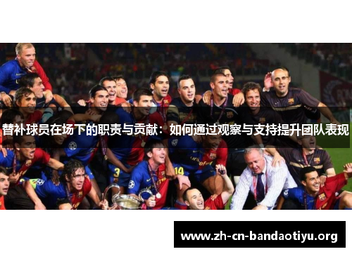 替补球员在场下的职责与贡献:如何通过观察与支持提升团队表现 替补球员在场下的职责与贡献:如何通过观察与支持提升团队表现