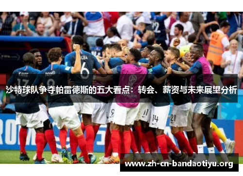 沙特球队争夺帕雷德斯的五大看点:转会、薪资与未来展望分析 沙特球队争夺帕雷德斯的五大看点:转会、薪资与未来展望分析