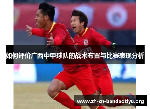 如何评价广西中甲球队的战术布置与比赛表现分析 如何评价广西中甲球队的战术布置与比赛表现分析