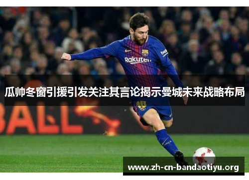 瓜帅冬窗引援引发关注其言论揭示曼城未来战略布局