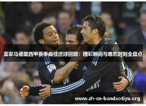 皇家马德里西甲赛季最佳进球回顾：精彩瞬间与难忘时刻全盘点