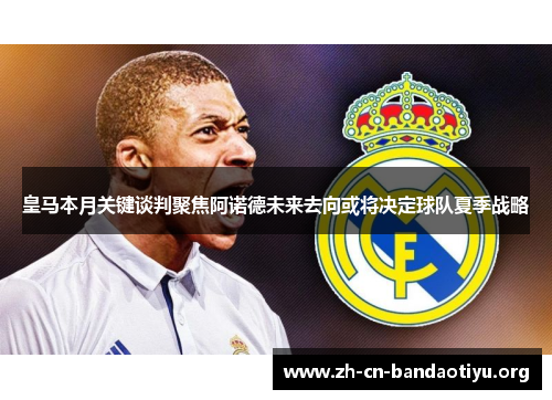 皇马本月关键谈判聚焦阿诺德未来去向或将决定球队夏季战略
