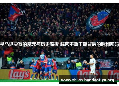 皇马进决赛的魔咒与历史解析 解密不败王朝背后的胜利密码 皇马进决赛的魔咒与历史解析 解密不败王朝背后的胜利密码
