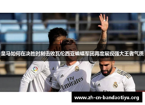 皇马如何在决胜时刻击败瓦伦西亚蝙蝠军团再度展现强大王者气质 皇马如何在决胜时刻击败瓦伦西亚蝙蝠军团再度展现强大王者气质