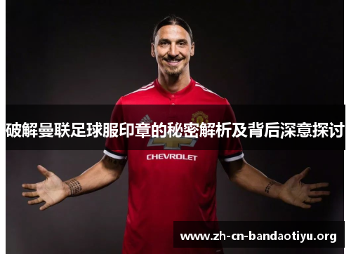 破解曼联足球服印章的秘密解析及背后深意探讨 破解曼联足球服印章的秘密解析及背后深意探讨