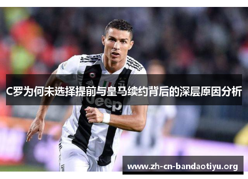 C罗为何未选择提前与皇马续约背后的深层原因分析 C罗为何未选择提前与皇马续约背后的深层原因分析