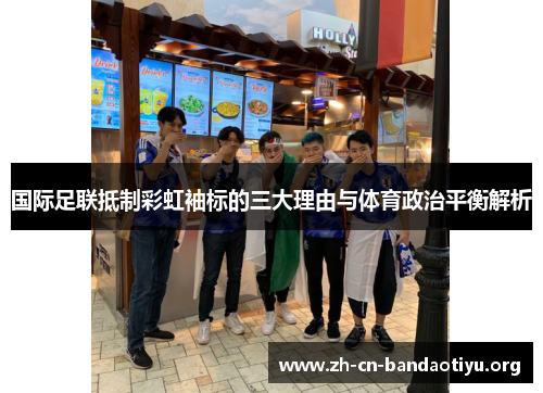 国际足联抵制彩虹袖标的三大理由与体育政治平衡解析 国际足联抵制彩虹袖标的三大理由与体育政治平衡解析