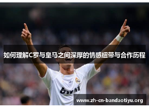 如何理解C罗与皇马之间深厚的情感纽带与合作历程 如何理解C罗与皇马之间深厚的情感纽带与合作历程