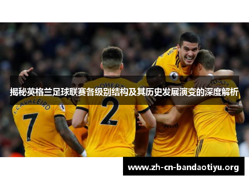 揭秘英格兰足球联赛各级别结构及其历史发展演变的深度解析 揭秘英格兰足球联赛各级别结构及其历史发展演变的深度解析