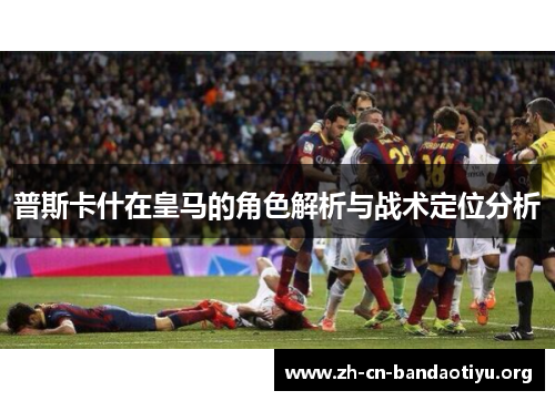 普斯卡什在皇马的角色解析与战术定位分析 普斯卡什在皇马的角色解析与战术定位分析