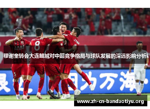 穆谢奎转会大连鲲城对中超竞争格局与球队发展的深远影响分析
