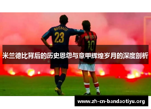 米兰德比背后的历史恩怨与意甲辉煌岁月的深度剖析 米兰德比背后的历史恩怨与意甲辉煌岁月的深度剖析