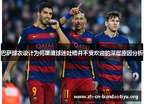 巴萨球衣设计为何屡遭球迷吐槽并不受欢迎的深层原因分析 巴萨球衣设计为何屡遭球迷吐槽并不受欢迎的深层原因分析
