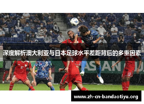 深度解析澳大利亚与日本足球水平差距背后的多重因素 深度解析澳大利亚与日本足球水平差距背后的多重因素