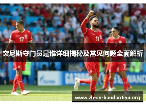 突尼斯守门员是谁详细揭秘及常见问题全面解析