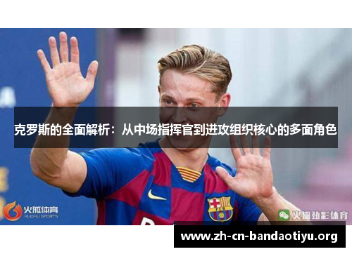 克罗斯的全面解析:从中场指挥官到进攻组织核心的多面角色 克罗斯的全面解析:从中场指挥官到进攻组织核心的多面角色