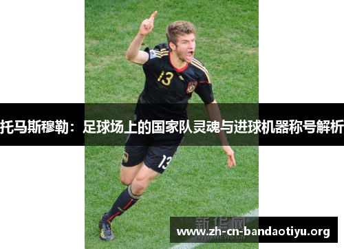 托马斯穆勒:足球场上的国家队灵魂与进球机器称号解析 托马斯穆勒:足球场上的国家队灵魂与进球机器称号解析