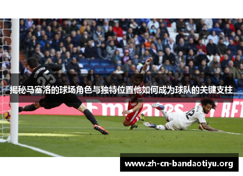 揭秘马塞洛的球场角色与独特位置他如何成为球队的关键支柱