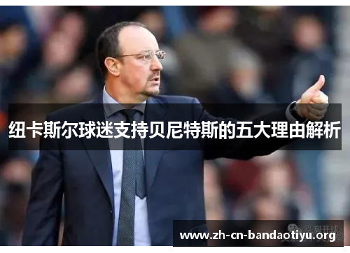 纽卡斯尔球迷支持贝尼特斯的五大理由解析 纽卡斯尔球迷支持贝尼特斯的五大理由解析