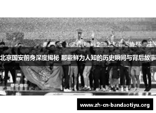 北京国安前身深度揭秘 那些鲜为人知的历史瞬间与背后故事 北京国安前身深度揭秘 那些鲜为人知的历史瞬间与背后故事