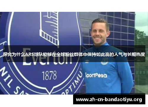 探究为什么ARS球队能够在全球粉丝群体中保持如此高的人气与长期热度 探究为什么ARS球队能够在全球粉丝群体中保持如此高的人气与长期热度