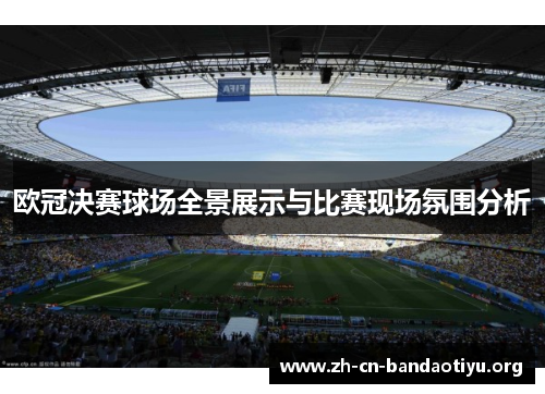 欧冠决赛球场全景展示与比赛现场氛围分析 欧冠决赛球场全景展示与比赛现场氛围分析