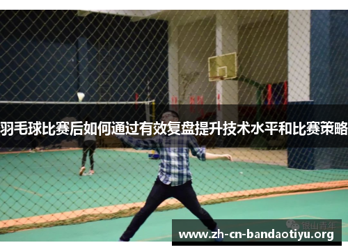 羽毛球比赛后如何通过有效复盘提升技术水平和比赛策略 羽毛球比赛后如何通过有效复盘提升技术水平和比赛策略