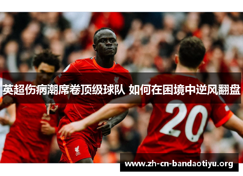 英超伤病潮席卷顶级球队 如何在困境中逆风翻盘 英超伤病潮席卷顶级球队 如何在困境中逆风翻盘