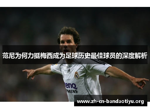 范尼为何力挺梅西成为足球历史最佳球员的深度解析 范尼为何力挺梅西成为足球历史最佳球员的深度解析