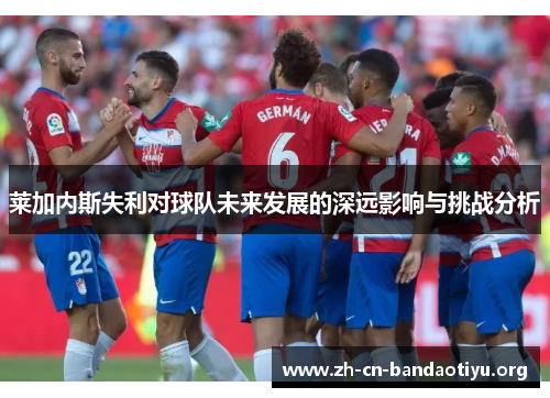 莱加内斯失利对球队未来发展的深远影响与挑战分析 莱加内斯失利对球队未来发展的深远影响与挑战分析