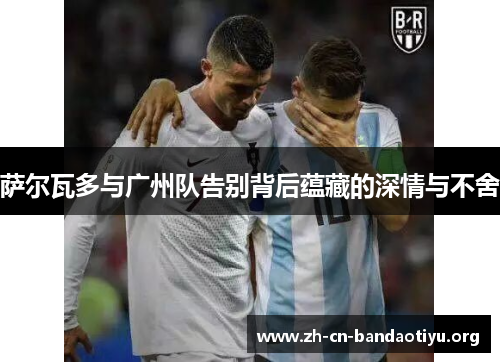 萨尔瓦多与广州队告别背后蕴藏的深情与不舍