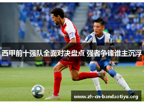 西甲前十强队全面对决盘点 强者争锋谁主沉浮 西甲前十强队全面对决盘点 强者争锋谁主沉浮