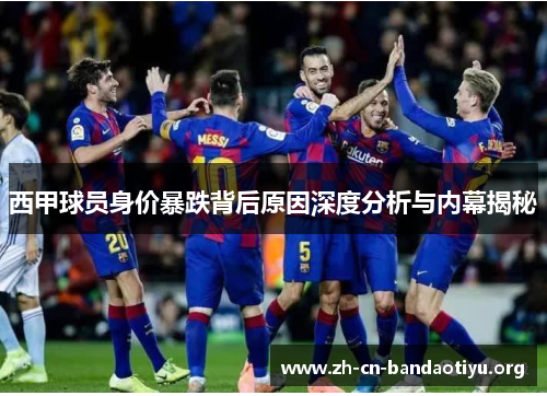 西甲球员身价暴跌背后原因深度分析与内幕揭秘 西甲球员身价暴跌背后原因深度分析与内幕揭秘