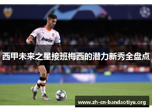 西甲未来之星接班梅西的潜力新秀全盘点 西甲未来之星接班梅西的潜力新秀全盘点