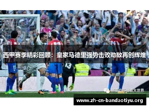 西甲赛季精彩回顾:皇家马德里强势击败劲敌再创辉煌 西甲赛季精彩回顾:皇家马德里强势击败劲敌再创辉煌