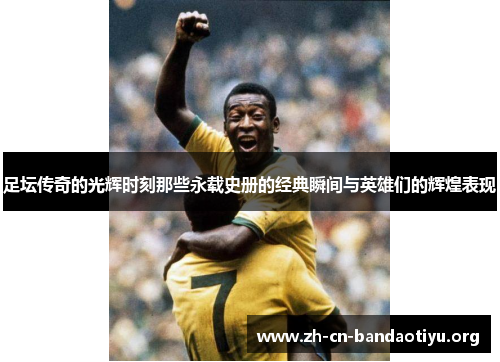 足坛传奇的光辉时刻那些永载史册的经典瞬间与英雄们的辉煌表现 足坛传奇的光辉时刻那些永载史册的经典瞬间与英雄们的辉煌表现