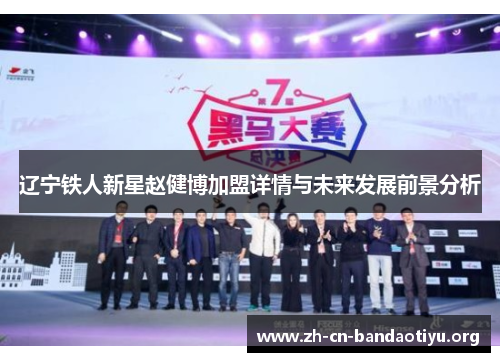 辽宁铁人新星赵健博加盟详情与未来发展前景分析 辽宁铁人新星赵健博加盟详情与未来发展前景分析